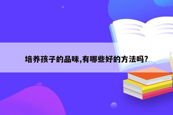 培养孩子的品味,有哪些好的方法吗?