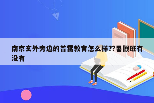 南京玄外旁边的普雷教育怎么样??暑假班有没有