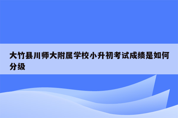 大竹县川师大附属学校小升初考试成绩是如何分级