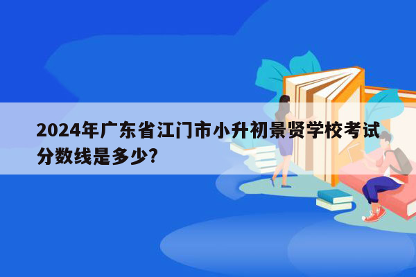 2024年广东省江门市小升初景贤学校考试分数线是多少?