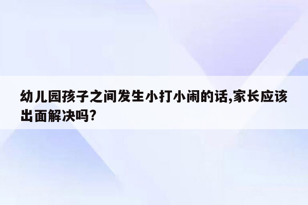 幼儿园孩子之间发生小打小闹的话,家长应该出面解决吗?