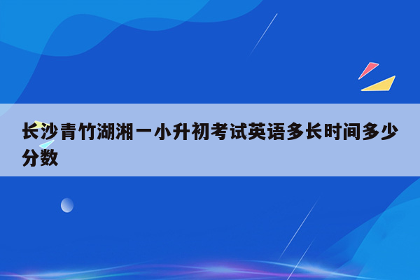 长沙青竹湖湘一小升初考试英语多长时间多少分数