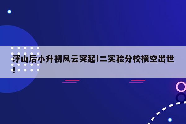 浮山后小升初风云突起!二实验分校横空出世!