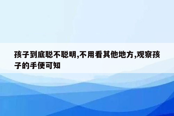 孩子到底聪不聪明,不用看其他地方,观察孩子的手便可知