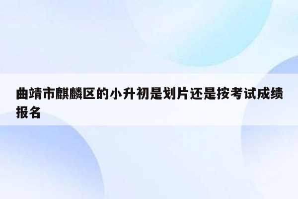 曲靖市麒麟区的小升初是划片还是按考试成绩报名