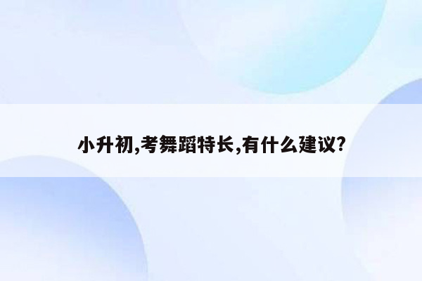 小升初,考舞蹈特长,有什么建议?