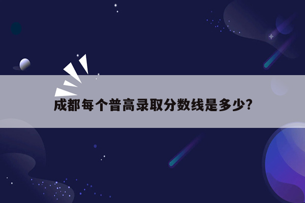 成都每个普高录取分数线是多少?