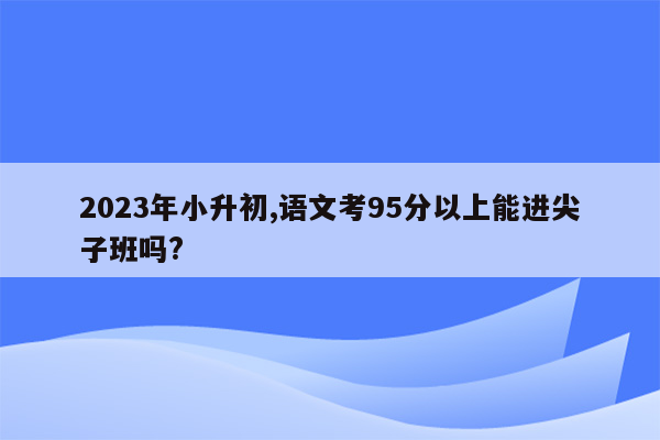 2023年小升初,语文考95分以上能进尖子班吗?