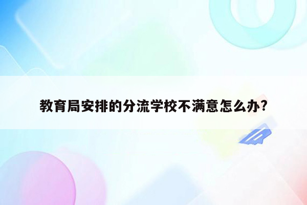 教育局安排的分流学校不满意怎么办?