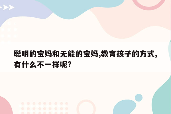 聪明的宝妈和无能的宝妈,教育孩子的方式,有什么不一样呢?