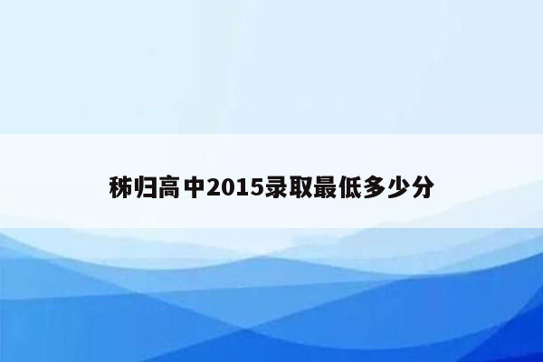 秭归高中2015录取最低多少分