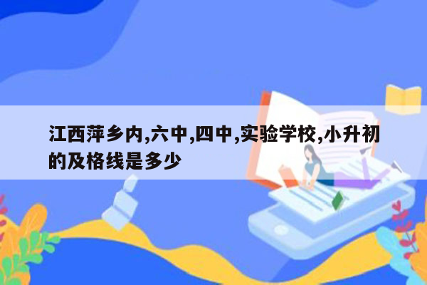 江西萍乡内,六中,四中,实验学校,小升初的及格线是多少