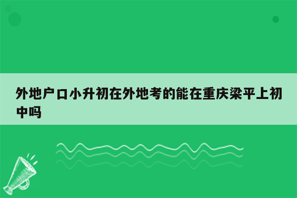 外地户口小升初在外地考的能在重庆梁平上初中吗