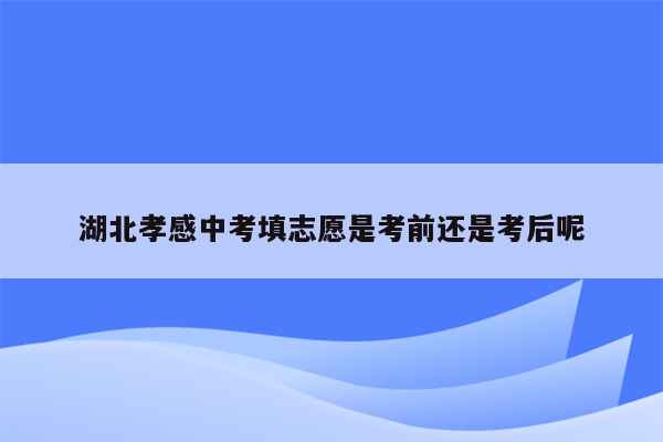 湖北孝感中考填志愿是考前还是考后呢