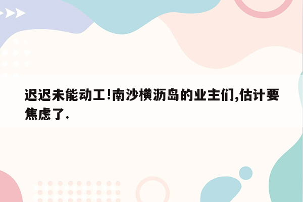 迟迟未能动工!南沙横沥岛的业主们,估计要焦虑了.