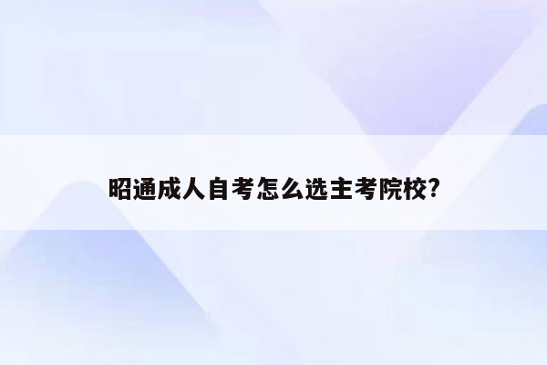 昭通成人自考怎么选主考院校?