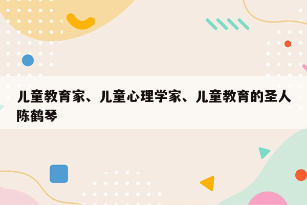 儿童教育家、儿童心理学家、儿童教育的圣人陈鹤琴