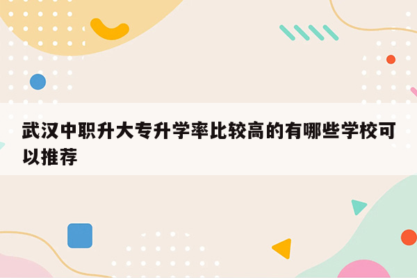 武汉中职升大专升学率比较高的有哪些学校可以推荐