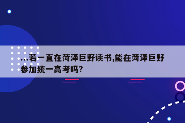 ...若一直在菏泽巨野读书,能在菏泽巨野参加统一高考吗?