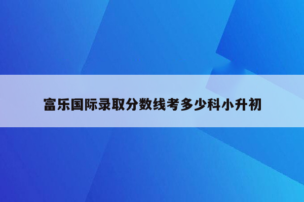 富乐国际录取分数线考多少科小升初