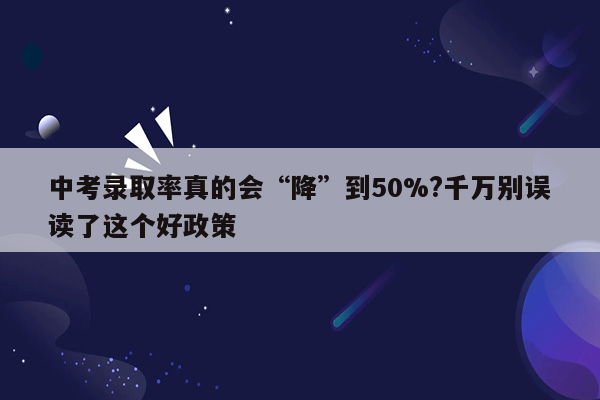 中考录取率真的会“降”到50%?千万别误读了这个好政策