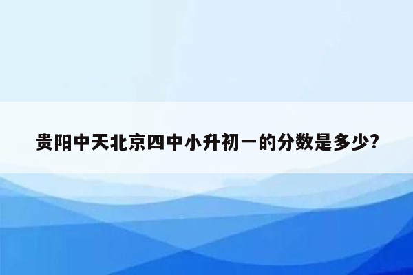 贵阳中天北京四中小升初一的分数是多少?