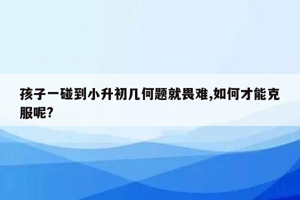 孩子一碰到小升初几何题就畏难,如何才能克服呢?