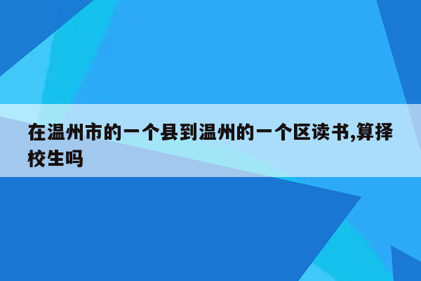 在温州市的一个县到温州的一个区读书,算择校生吗