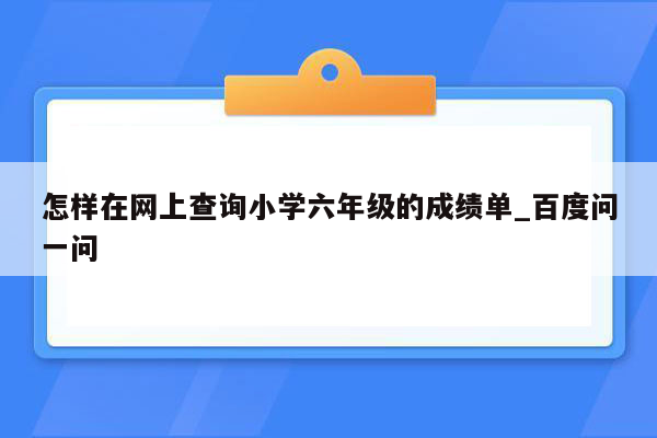 怎样在网上查询小学六年级的成绩单_百度问一问