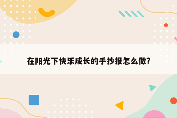 在阳光下快乐成长的手抄报怎么做?