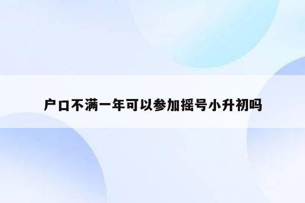 户口不满一年可以参加摇号小升初吗