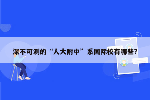 深不可测的“人大附中”系国际校有哪些?