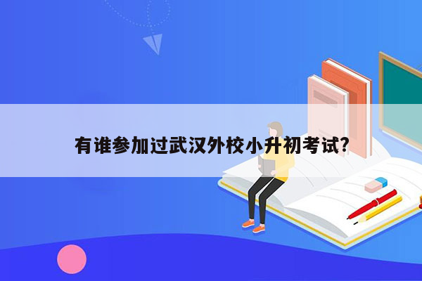 有谁参加过武汉外校小升初考试?