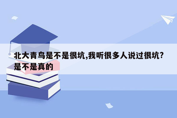 北大青鸟是不是很坑,我听很多人说过很坑?是不是真的