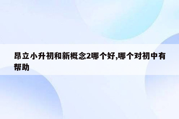 昂立小升初和新概念2哪个好,哪个对初中有帮助