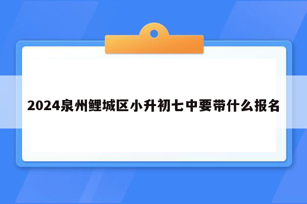 2024泉州鲤城区小升初七中要带什么报名