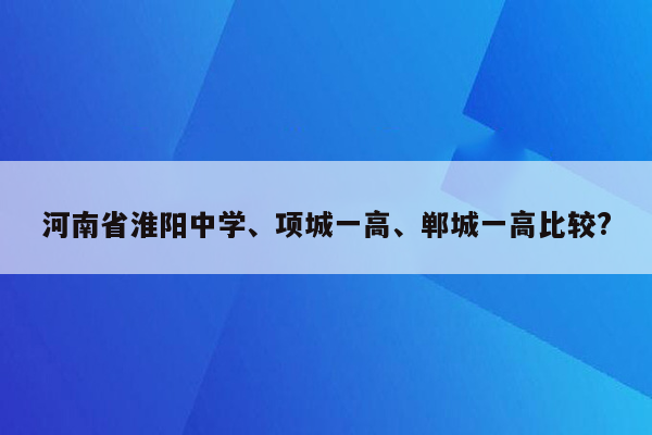 河南省淮阳中学、项城一高、郸城一高比较?