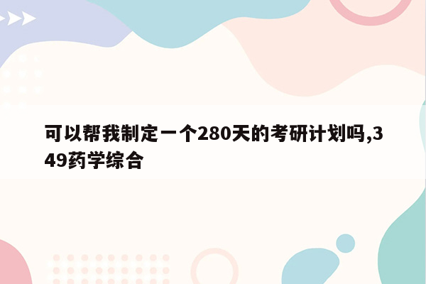 可以帮我制定一个280天的考研计划吗,349药学综合