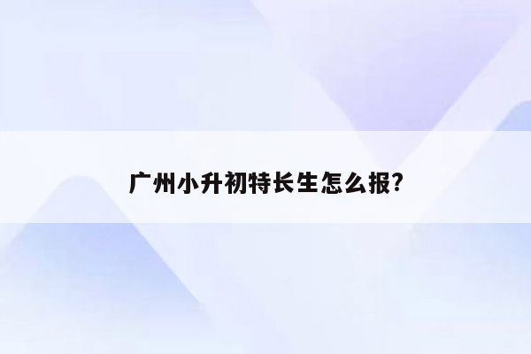 广州小升初特长生怎么报?