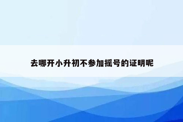 去哪开小升初不参加摇号的证明呢