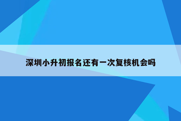 深圳小升初报名还有一次复核机会吗