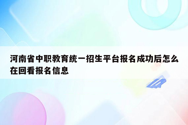 河南省中职教育统一招生平台报名成功后怎么在回看报名信息