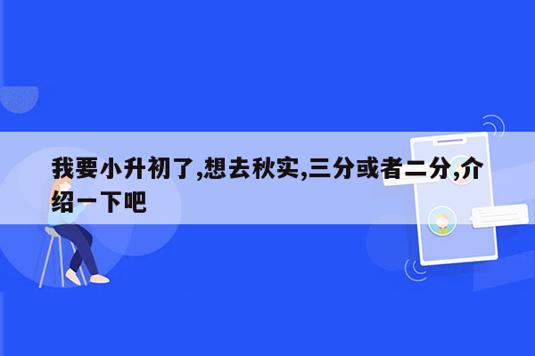 我要小升初了,想去秋实,三分或者二分,介绍一下吧