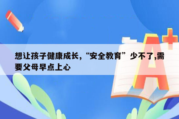 想让孩子健康成长,“安全教育”少不了,需要父母早点上心