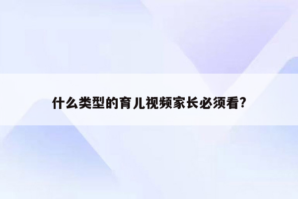 什么类型的育儿视频家长必须看?