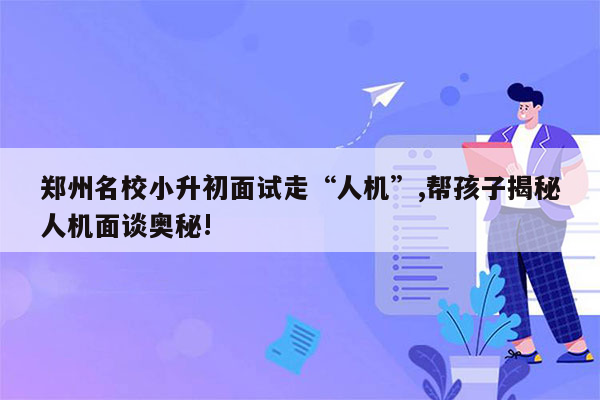 郑州名校小升初面试走“人机”,帮孩子揭秘人机面谈奥秘!