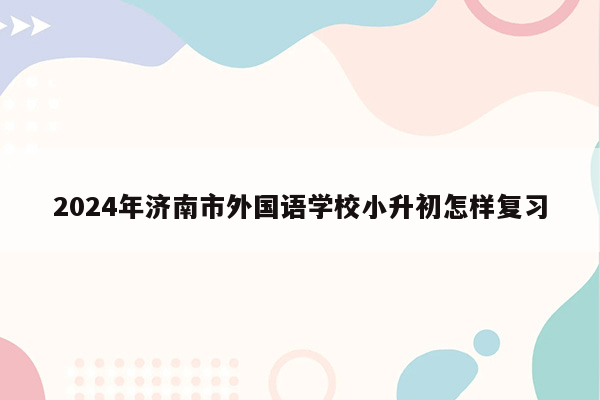 2024年济南市外国语学校小升初怎样复习