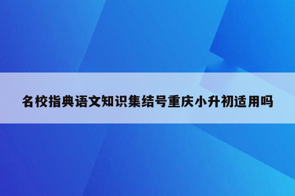 名校指典语文知识集结号重庆小升初适用吗