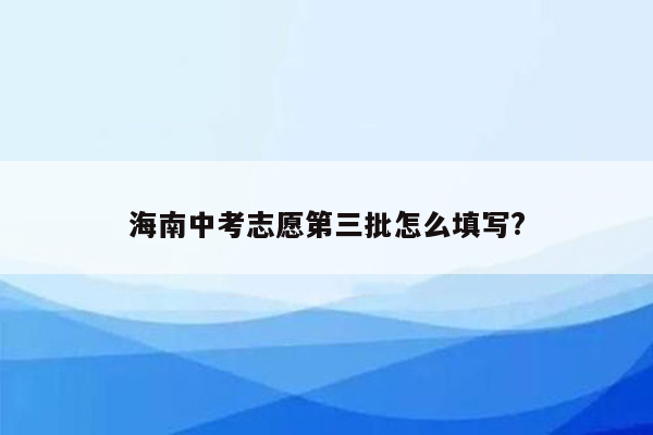 海南中考志愿第三批怎么填写?