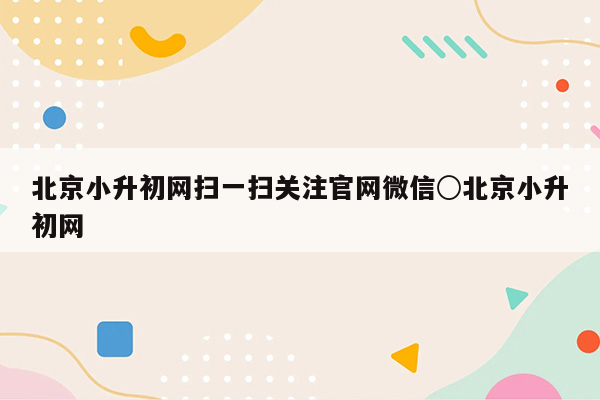 北京小升初网扫一扫关注官网微信○北京小升初网